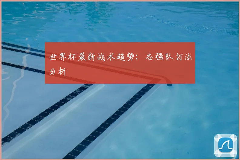 世界杯最新战术趋势：各强队打法分析