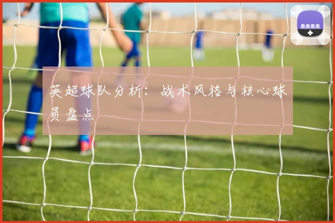 英超球队分析:战术风格与核心球员盘点