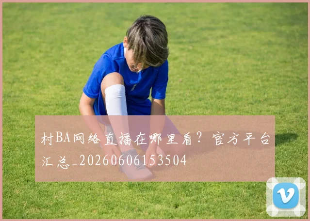 村BA网络直播在哪里看?官方平台汇总_20260606153504