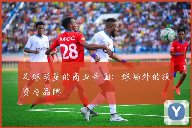 足球明星的商业帝国：球场外的投资与品牌