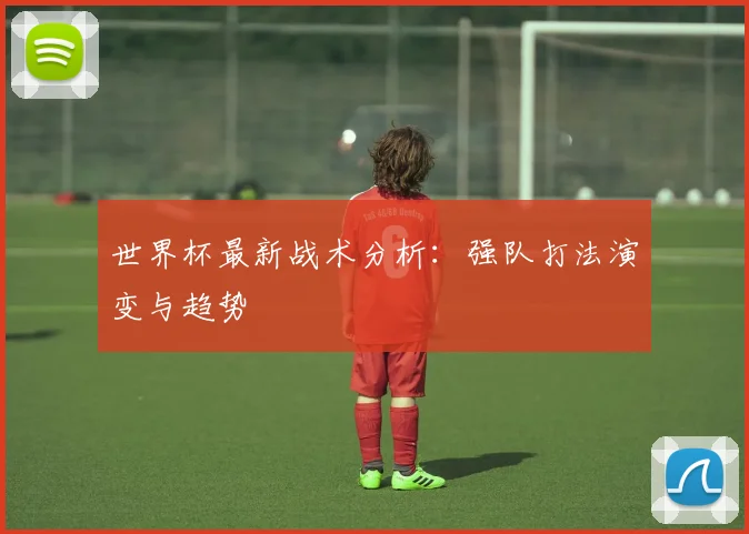世界杯最新战术分析：强队打法演变与趋势