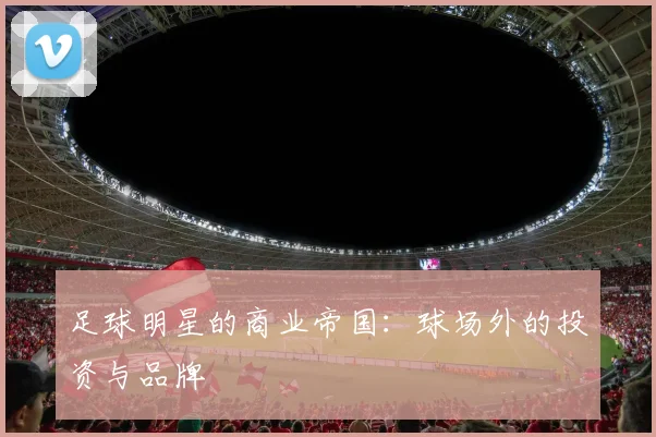 足球明星的商业帝国：球场外的投资与品牌