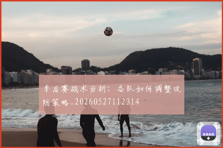 季后赛战术分析：各队如何调整攻防策略_20260527112314