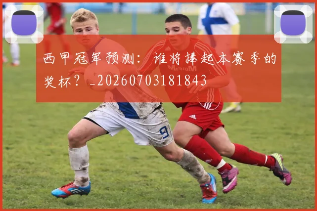 西甲冠军预测：谁将捧起本赛季的奖杯？_20260703181843