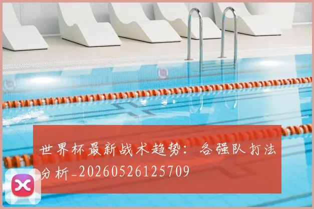 世界杯最新战术趋势：各强队打法分析_20260526125709