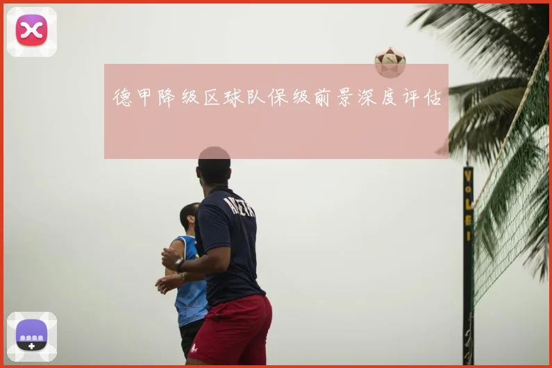 德甲降级区球队保级前景深度评估