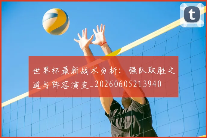 世界杯最新战术分析:强队取胜之道与阵容演变_20260605213940