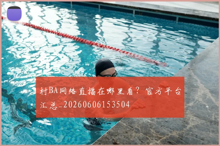 村BA网络直播在哪里看？官方平台汇总_20260606153504