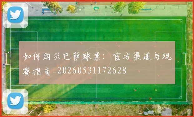 如何购买巴萨球票：官方渠道与观赛指南_20260531172628