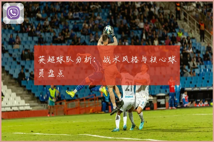 英超球队分析：战术风格与核心球员盘点