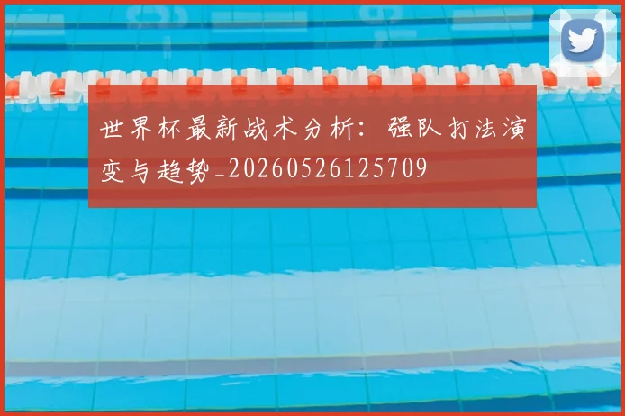 世界杯最新战术分析:强队打法演变与趋势_20260526125709